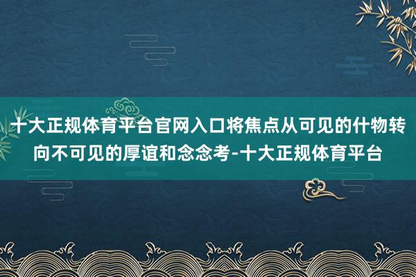 十大正规体育平台官网入口将焦点从可见的什物转向不可见的厚谊和念念考-十大正规体育平台