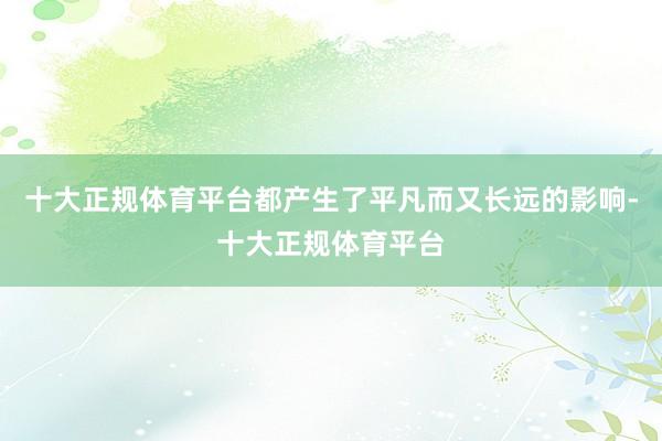 十大正规体育平台都产生了平凡而又长远的影响-十大正规体育平台