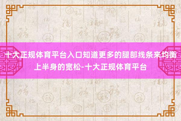 十大正规体育平台入口知道更多的腿部线条来均衡上半身的宽松-十大正规体育平台