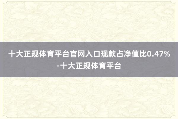 十大正规体育平台官网入口现款占净值比0.47%-十大正规体育平台