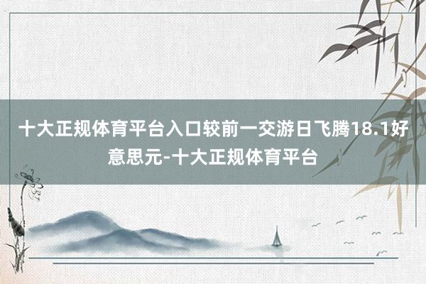 十大正规体育平台入口较前一交游日飞腾18.1好意思元-十大正规体育平台