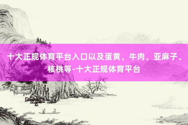 十大正规体育平台入口以及蛋黄、牛肉、亚麻子、核桃等-十大正规体育平台