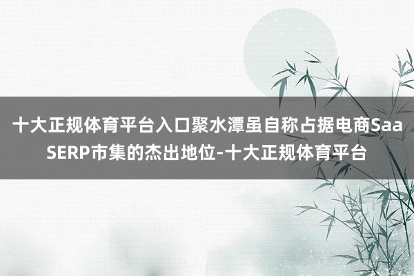 十大正规体育平台入口聚水潭虽自称占据电商SaaSERP市集的杰出地位-十大正规体育平台