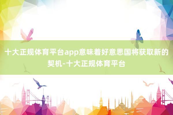 十大正规体育平台app意味着好意思国将获取新的契机-十大正规体育平台