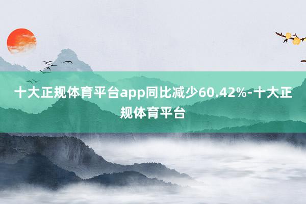 十大正规体育平台app同比减少60.42%-十大正规体育平台