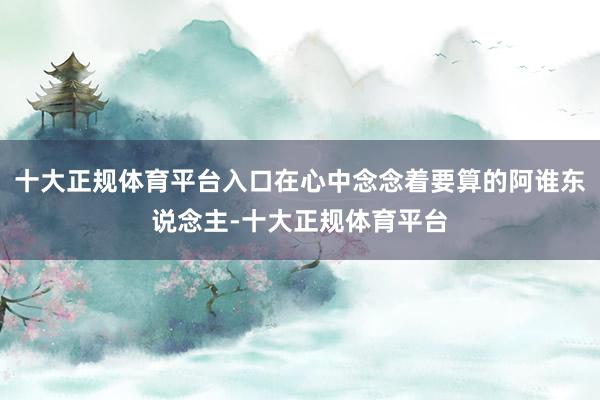 十大正规体育平台入口在心中念念着要算的阿谁东说念主-十大正规体育平台