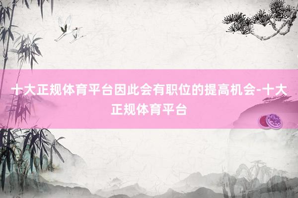 十大正规体育平台因此会有职位的提高机会-十大正规体育平台