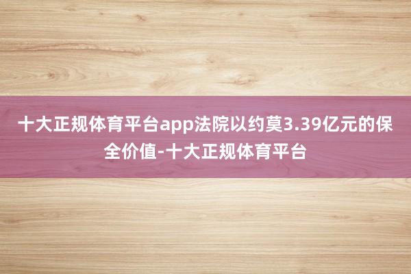 十大正规体育平台app法院以约莫3.39亿元的保全价值-十大正规体育平台