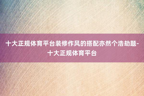十大正规体育平台装修作风的搭配亦然个浩劫题-十大正规体育平台