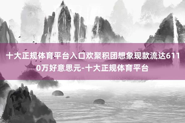 十大正规体育平台入口欢聚积团想象现款流达6110万好意思元-十大正规体育平台