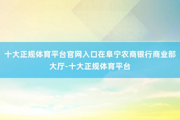 十大正规体育平台官网入口在阜宁农商银行商业部大厅-十大正规体育平台