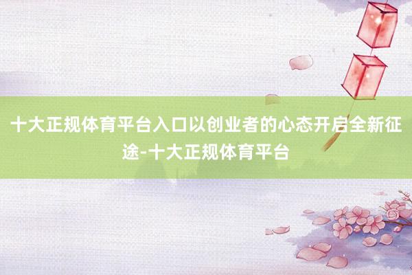 十大正规体育平台入口以创业者的心态开启全新征途-十大正规体育平台