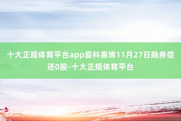 十大正规体育平台app爱科赛博11月27日融券偿还0股-十大正规体育平台