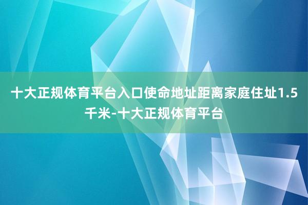 十大正规体育平台入口使命地址距离家庭住址1.5千米-十大正规体育平台
