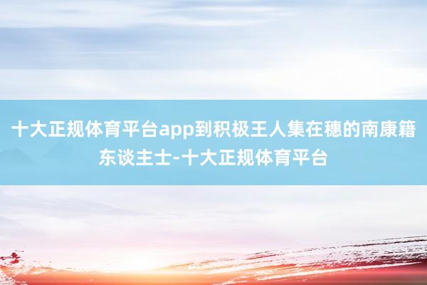 十大正规体育平台app到积极王人集在穗的南康籍东谈主士-十大正规体育平台