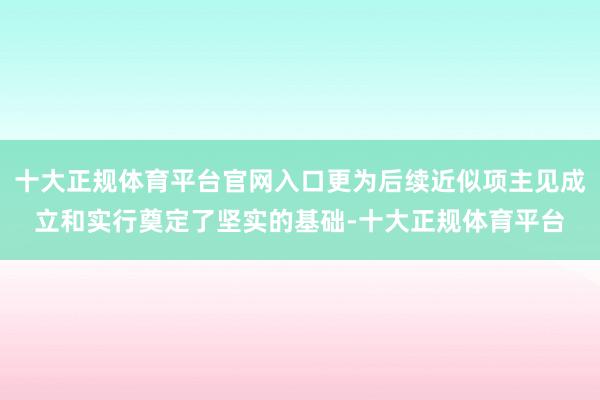 十大正规体育平台官网入口更为后续近似项主见成立和实行奠定了坚实的基础-十大正规体育平台