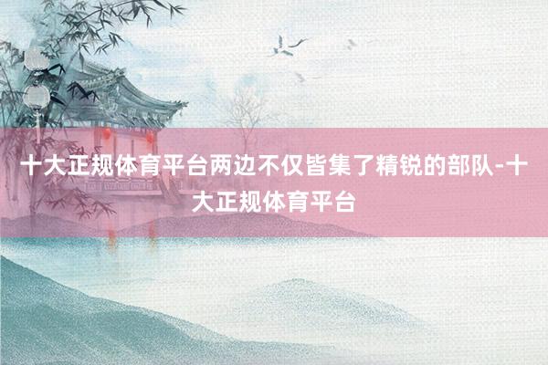 十大正规体育平台两边不仅皆集了精锐的部队-十大正规体育平台