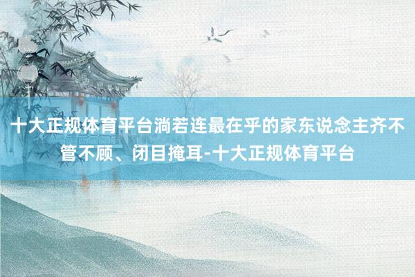 十大正规体育平台淌若连最在乎的家东说念主齐不管不顾、闭目掩耳-十大正规体育平台