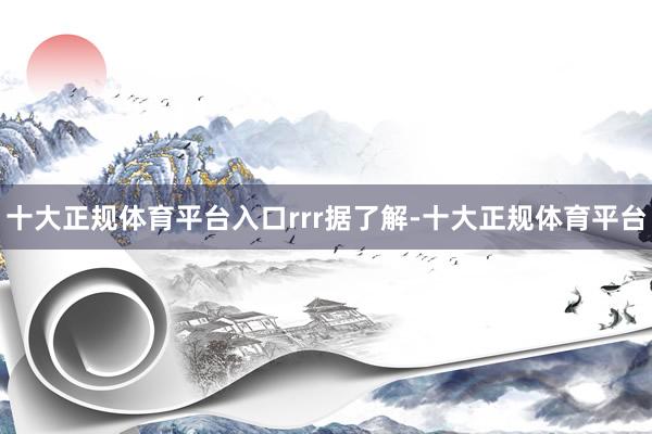 十大正规体育平台入口rrr据了解-十大正规体育平台