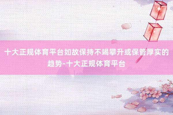 十大正规体育平台如故保持不竭攀升或保管厚实的趋势-十大正规体育平台