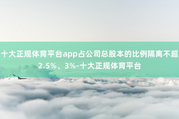 十大正规体育平台app占公司总股本的比例隔离不超2.5%、3%-十大正规体育平台