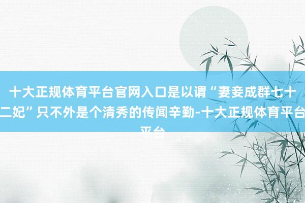 十大正规体育平台官网入口是以谓“妻妾成群七十二妃”只不外是个清秀的传闻辛勤-十大正规体育平台