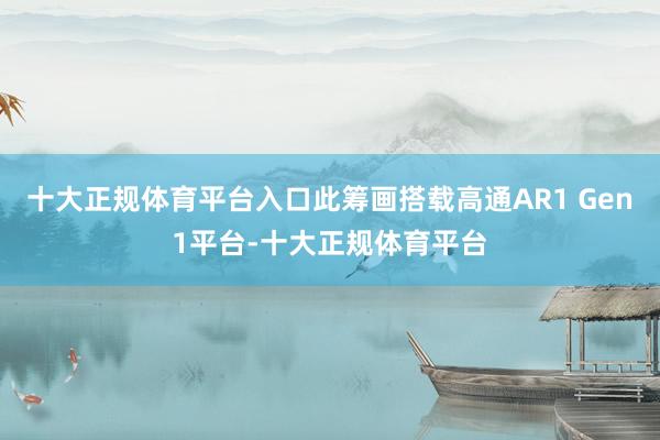 十大正规体育平台入口此筹画搭载高通AR1 Gen1平台-十大正规体育平台