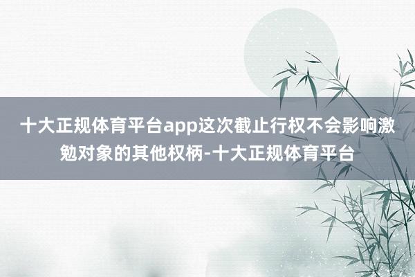 十大正规体育平台app这次截止行权不会影响激勉对象的其他权柄-十大正规体育平台