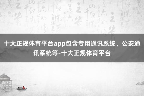 十大正规体育平台app包含专用通讯系统、公安通讯系统等-十大正规体育平台