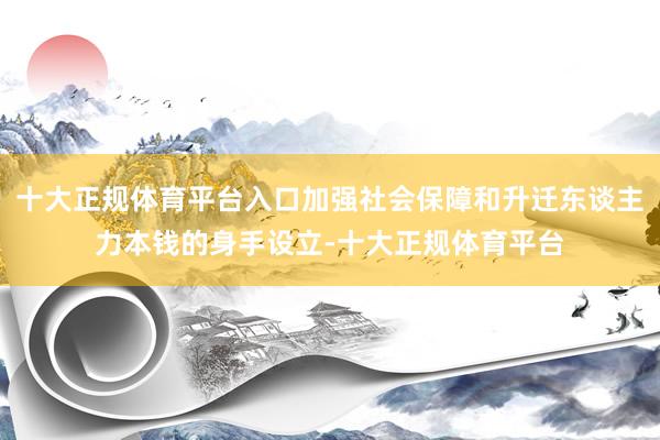 十大正规体育平台入口加强社会保障和升迁东谈主力本钱的身手设立-十大正规体育平台