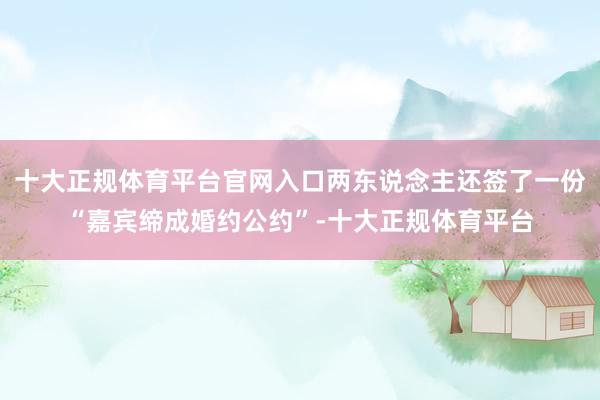 十大正规体育平台官网入口两东说念主还签了一份“嘉宾缔成婚约公约”-十大正规体育平台