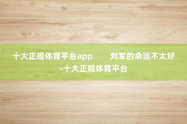 十大正规体育平台app        刘军的命运不太好-十大正规体育平台