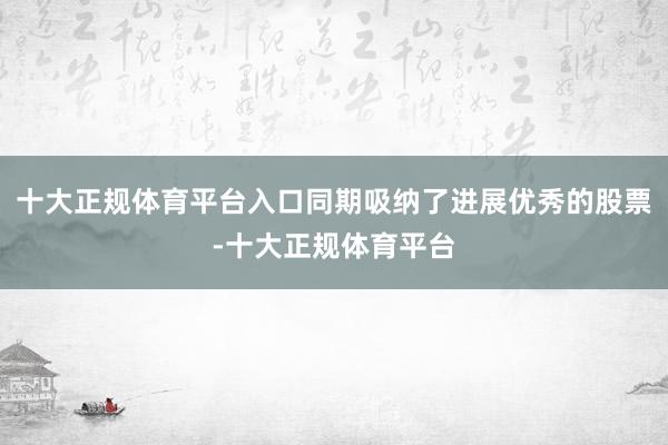 十大正规体育平台入口同期吸纳了进展优秀的股票-十大正规体育平台