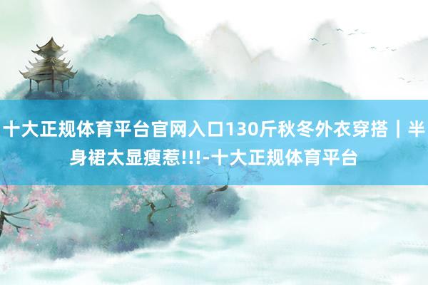 十大正规体育平台官网入口130斤秋冬外衣穿搭｜半身裙太显瘦惹!!!-十大正规体育平台