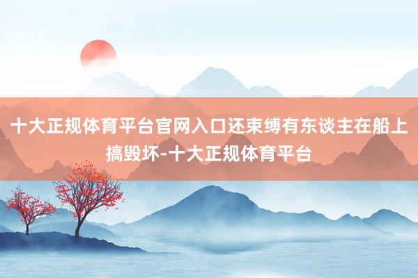 十大正规体育平台官网入口还束缚有东谈主在船上搞毁坏-十大正规体育平台