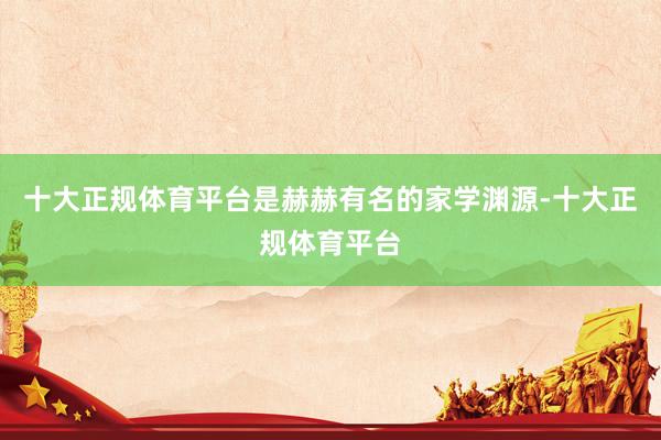 十大正规体育平台是赫赫有名的家学渊源-十大正规体育平台