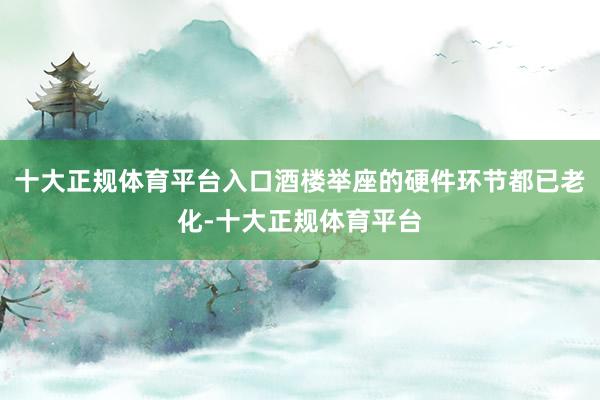 十大正规体育平台入口酒楼举座的硬件环节都已老化-十大正规体育平台