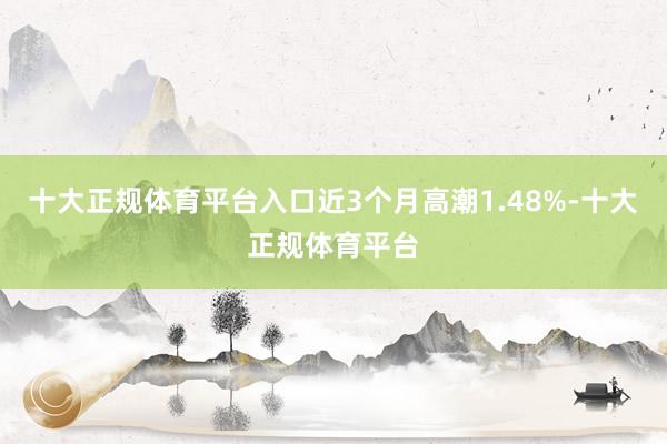 十大正规体育平台入口近3个月高潮1.48%-十大正规体育平台