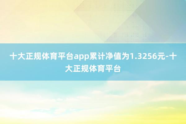 十大正规体育平台app累计净值为1.3256元-十大正规体育平台