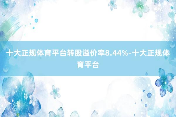 十大正规体育平台转股溢价率8.44%-十大正规体育平台