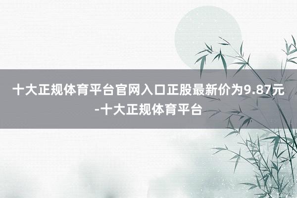 十大正规体育平台官网入口正股最新价为9.87元-十大正规体育平台