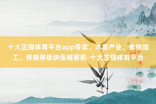 十大正规体育平台app零卖、冰雪产业、食物加工、保障等板块涨幅居前-十大正规体育平台