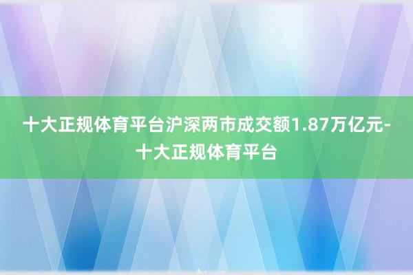 十大正规体育平台沪深两市成交额1.87万亿元-十大正规体育平台