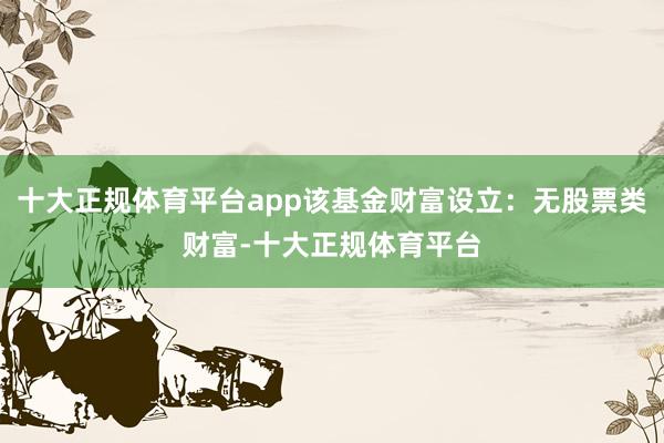 十大正规体育平台app该基金财富设立：无股票类财富-十大正规体育平台