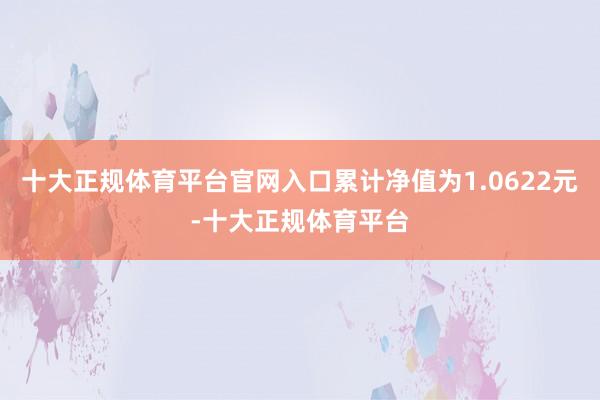 十大正规体育平台官网入口累计净值为1.0622元-十大正规体育平台
