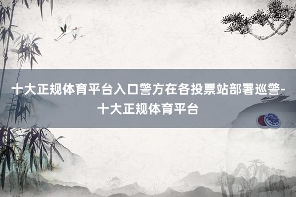 十大正规体育平台入口警方在各投票站部署巡警-十大正规体育平台