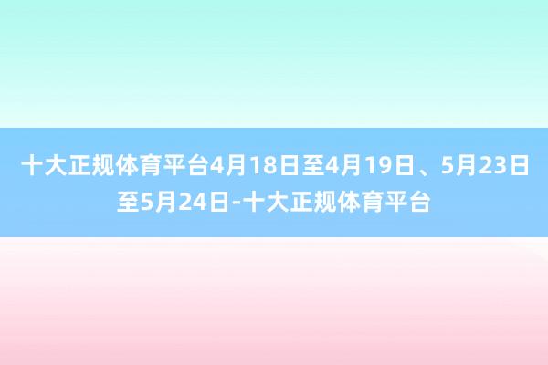 十大正规体育平台4月18日至4月19日、5月23日至5月24日-十大正规体育平台
