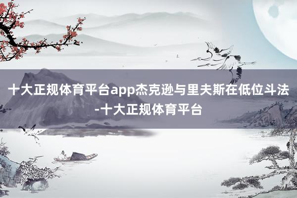 十大正规体育平台app杰克逊与里夫斯在低位斗法-十大正规体育平台