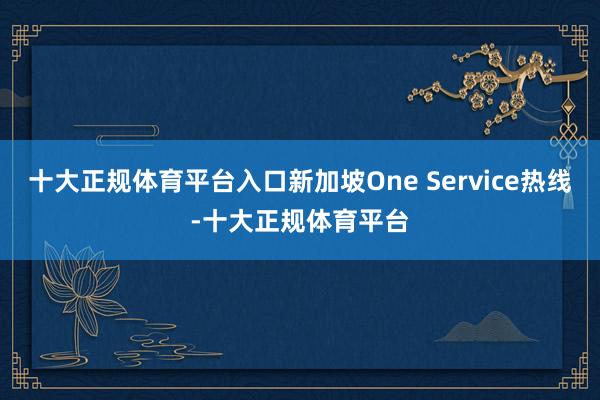 十大正规体育平台入口新加坡One Service热线-十大正规体育平台