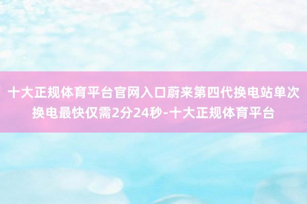 十大正规体育平台官网入口蔚来第四代换电站单次换电最快仅需2分24秒-十大正规体育平台